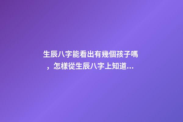 生辰八字能看出有幾個孩子嗎，怎樣從生辰八字上知道自己有幾個孩子？ 怎么測命中有幾個孩子，怎樣從生辰八字上知道自己有幾個孩子？-第1張-觀點-玄機派